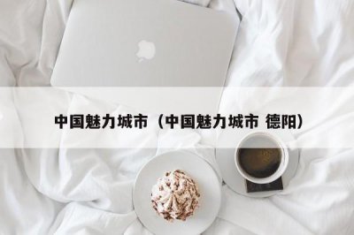 ​中国魅力城市（中国魅力城市 德阳）