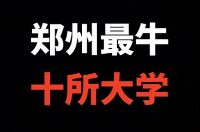 郑州最好的10所本科大学(附2024年河南最低录取分数)