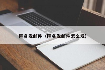 匿名发邮件(匿名发邮件怎么发)