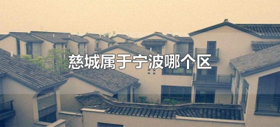 慈城属于宁波哪个区(慈城是宁波哪个区)